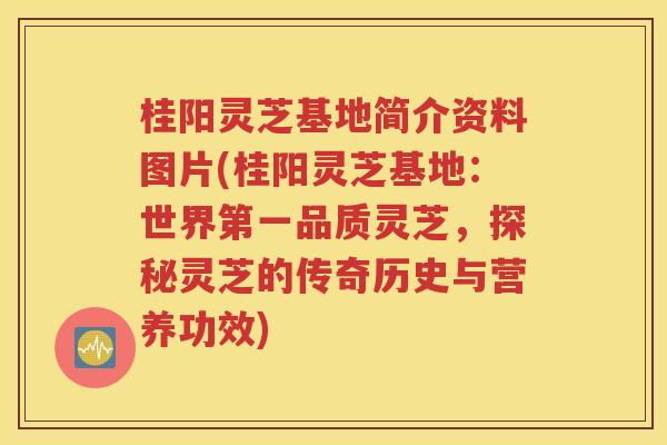 桂阳灵芝基地简介资料图片(桂阳灵芝基地：世界第一品质灵芝，探秘灵芝的传奇历史与营养功效)