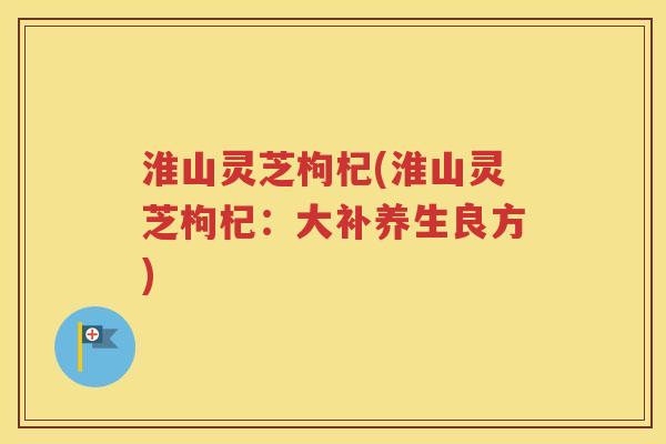 淮山灵芝枸杞(淮山灵芝枸杞：大补养生良方)