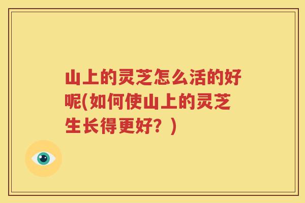 山上的灵芝怎么活的好呢(如何使山上的灵芝生长得更好？)