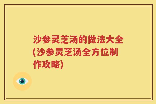 沙参灵芝汤的做法大全(沙参灵芝汤全方位制作攻略)