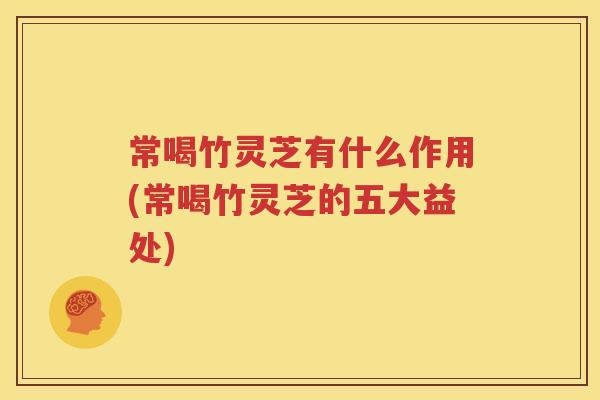 常喝竹灵芝有什么作用(常喝竹灵芝的五大益处)
