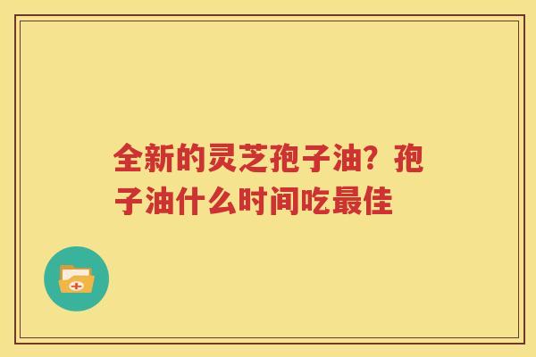 全新的灵芝孢子油？孢子油什么时间吃最佳