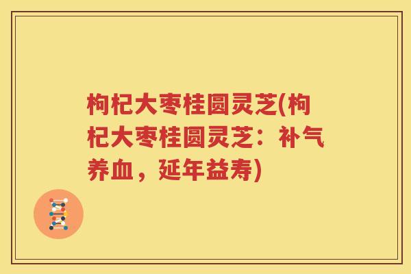 枸杞大枣桂圆灵芝(枸杞大枣桂圆灵芝：补气养血，延年益寿)