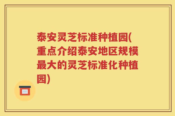 泰安灵芝标准种植园(重点介绍泰安地区规模最大的灵芝标准化种植园)