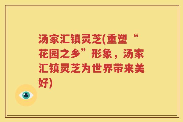 汤家汇镇灵芝(重塑“花园之乡”形象，汤家汇镇灵芝为世界带来美好)