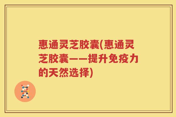 惠通灵芝胶囊(惠通灵芝胶囊——提升免疫力的天然选择)
