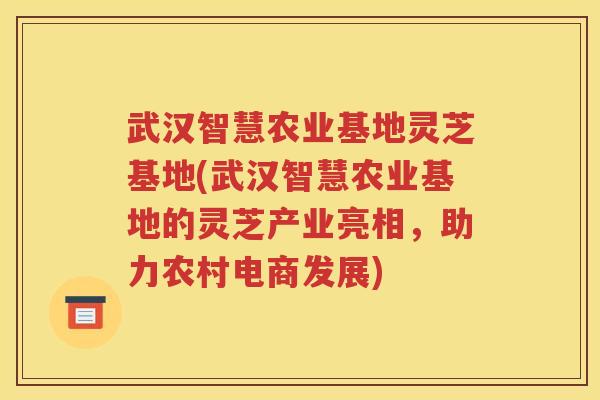 武汉智慧农业基地灵芝基地(武汉智慧农业基地的灵芝产业亮相，助力农村电商发展)