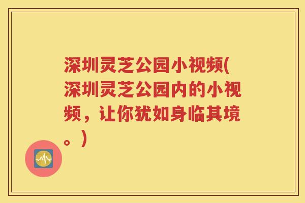 深圳灵芝公园小视频(深圳灵芝公园内的小视频，让你犹如身临其境。)