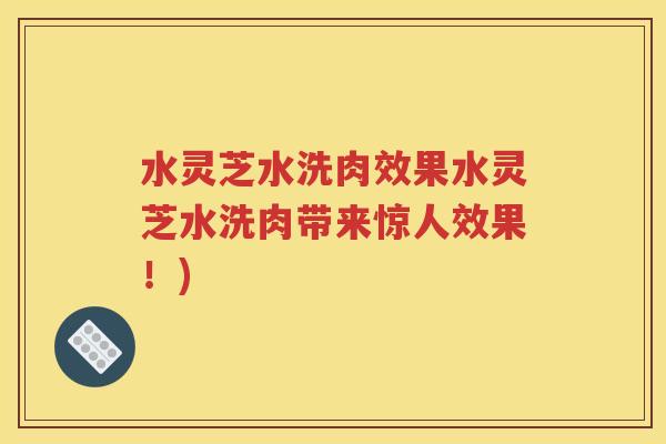 水灵芝水洗肉效果水灵芝水洗肉带来惊人效果！)