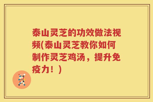 泰山灵芝的功效做法视频(泰山灵芝教你如何制作灵芝鸡汤，提升免疫力！)