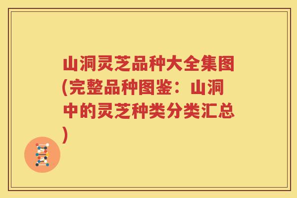 山洞灵芝品种大全集图(完整品种图鉴：山洞中的灵芝种类分类汇总)