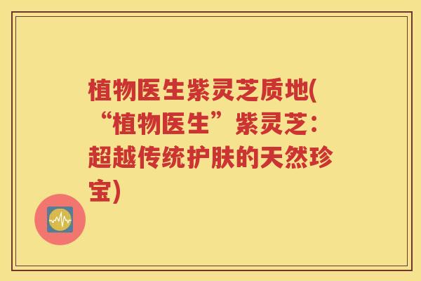 植物医生紫灵芝质地(“植物医生”紫灵芝：超越传统护肤的天然珍宝)