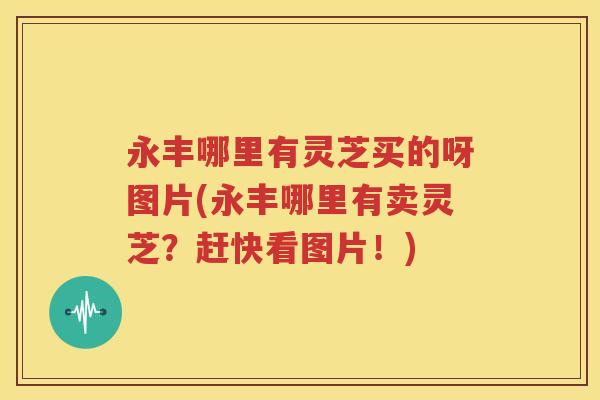 永丰哪里有灵芝买的呀图片(永丰哪里有卖灵芝？赶快看图片！)