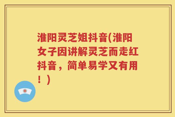淮阳灵芝姐抖音(淮阳女子因讲解灵芝而走红抖音，简单易学又有用！)