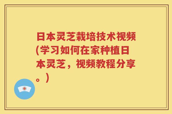 日本灵芝栽培技术视频(学习如何在家种植日本灵芝，视频教程分享。)