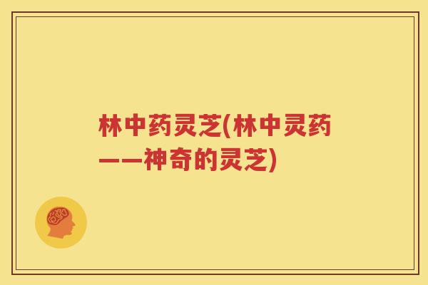 林中药灵芝(林中灵药——神奇的灵芝)