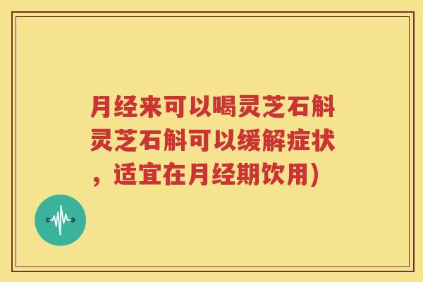 月经来可以喝灵芝石斛灵芝石斛可以缓解症状，适宜在月经期饮用)
