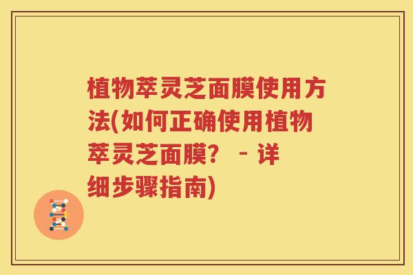 植物萃灵芝面膜使用方法(如何正确使用植物萃灵芝面膜？ - 详细步骤指南)