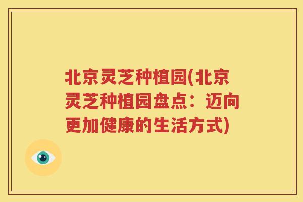 北京灵芝种植园(北京灵芝种植园盘点：迈向更加健康的生活方式)