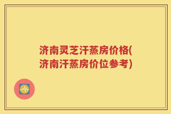 济南灵芝汗蒸房价格(济南汗蒸房价位参考)