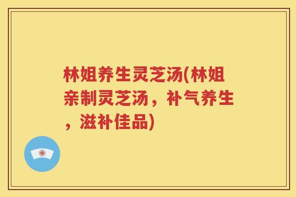林姐养生灵芝汤(林姐亲制灵芝汤，补气养生，滋补佳品)