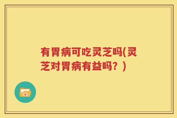 有胃病可吃灵芝吗(灵芝对胃病有益吗？)