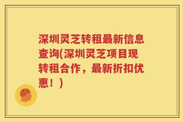深圳灵芝转租最新信息查询(深圳灵芝项目现转租合作，最新折扣优惠！)