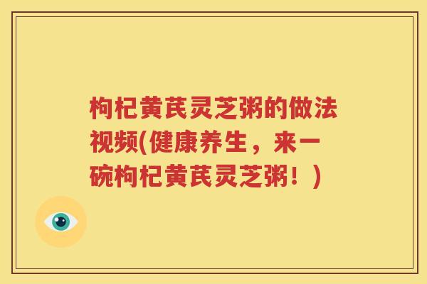 枸杞黄芪灵芝粥的做法视频(健康养生，来一碗枸杞黄芪灵芝粥！)