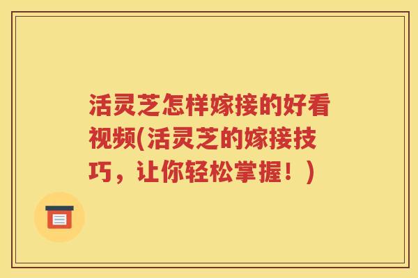 活灵芝怎样嫁接的好看视频(活灵芝的嫁接技巧，让你轻松掌握！)