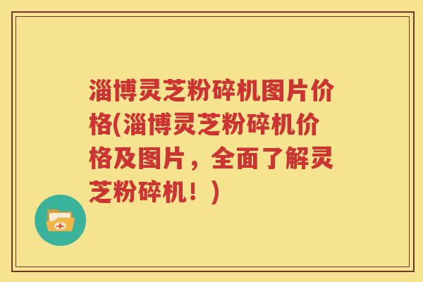 淄博灵芝粉碎机图片价格(淄博灵芝粉碎机价格及图片，全面了解灵芝粉碎机！)