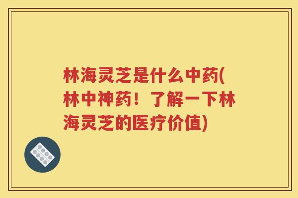 林海灵芝是什么中药(林中神药！了解一下林海灵芝的医疗价值)