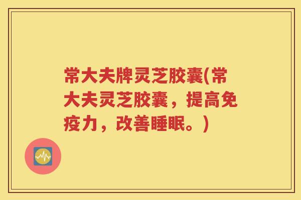 常大夫牌灵芝胶囊(常大夫灵芝胶囊，提高免疫力，改善睡眠。)