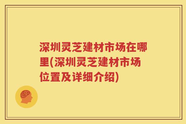 深圳灵芝建材市场在哪里(深圳灵芝建材市场位置及详细介绍)