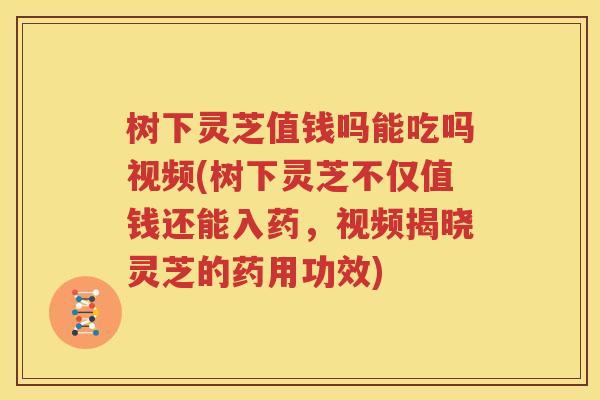 树下灵芝值钱吗能吃吗视频(树下灵芝不仅值钱还能入药，视频揭晓灵芝的药用功效)