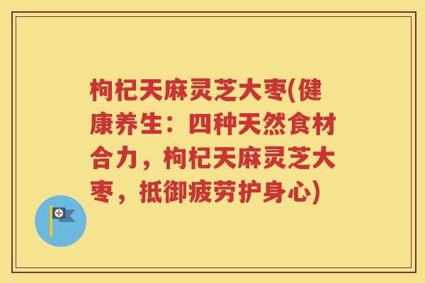 枸杞天麻灵芝大枣(健康养生：四种天然食材合力，枸杞天麻灵芝大枣，抵御疲劳护身心)
