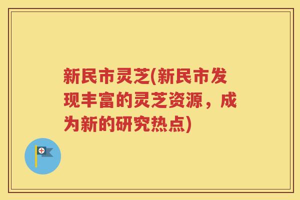 新民市灵芝(新民市发现丰富的灵芝资源，成为新的研究热点)