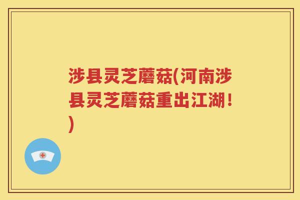 涉县灵芝蘑菇(河南涉县灵芝蘑菇重出江湖！)