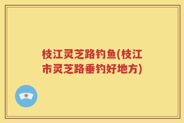枝江灵芝路钓鱼(枝江市灵芝路垂钓好地方)