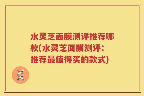 水灵芝面膜测评推荐哪款(水灵芝面膜测评：推荐最值得买的款式)