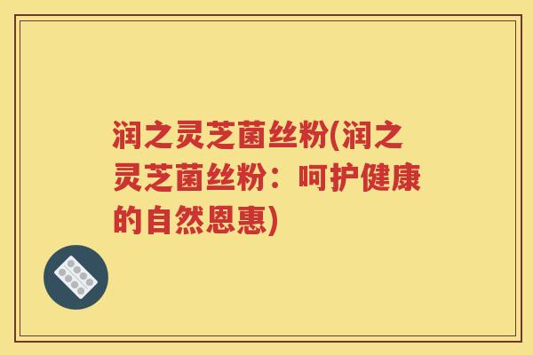 润之灵芝菌丝粉(润之灵芝菌丝粉：呵护健康的自然恩惠)