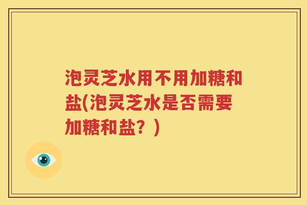 泡灵芝水用不用加糖和盐(泡灵芝水是否需要加糖和盐？)