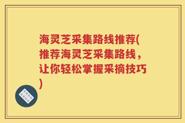海灵芝采集路线推荐(推荐海灵芝采集路线，让你轻松掌握采摘技巧)