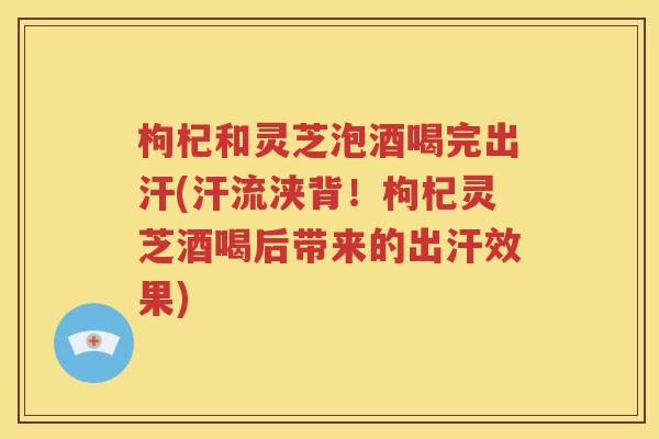 枸杞和灵芝泡酒喝完出汗(汗流浃背！枸杞灵芝酒喝后带来的出汗效果)