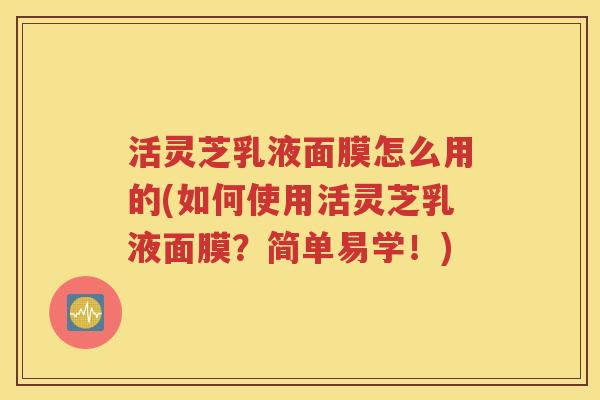 活灵芝乳液面膜怎么用的(如何使用活灵芝乳液面膜？简单易学！)