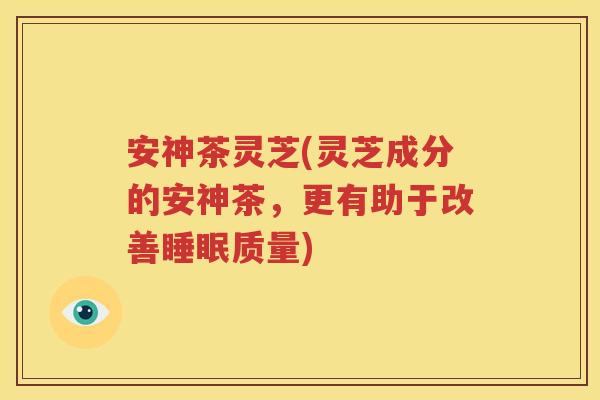 安神茶灵芝(灵芝成分的安神茶，更有助于改善睡眠质量)