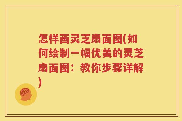 怎样画灵芝扇面图(如何绘制一幅优美的灵芝扇面图：教你步骤详解)