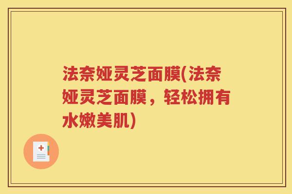 法奈娅灵芝面膜(法奈娅灵芝面膜，轻松拥有水嫩美肌)