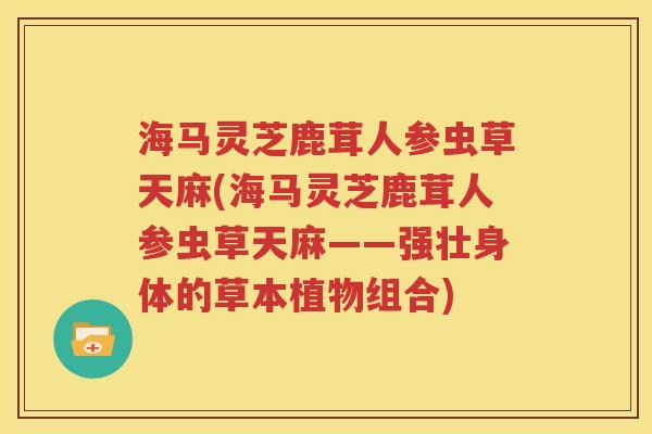 海马灵芝鹿茸人参虫草天麻(海马灵芝鹿茸人参虫草天麻——强壮身体的草本植物组合)