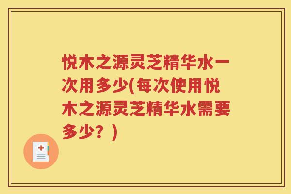 悦木之源灵芝精华水一次用多少(每次使用悦木之源灵芝精华水需要多少？)