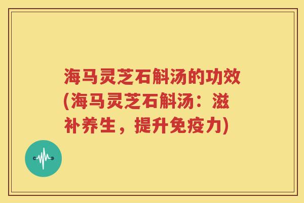 海马灵芝石斛汤的功效(海马灵芝石斛汤：滋补养生，提升免疫力)